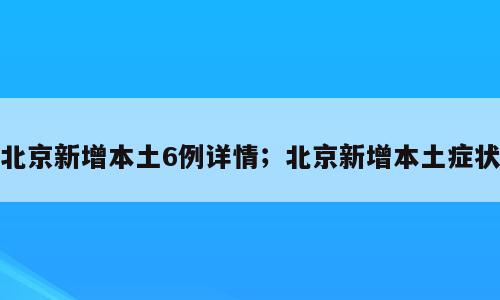 北京新增本土6例详情；北京新增本土症状