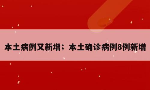 本土病例又新增；本土确诊病例8例新增