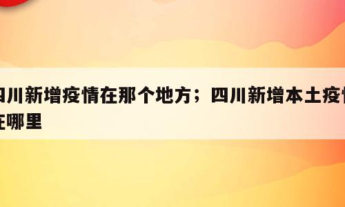 四川新增疫情在那个地方；四川新增本土疫情在哪里