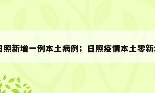 日照新增一例本土病例；日照疫情本土零新增