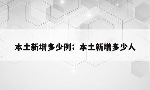 本土新增多少例；本土新增多少人