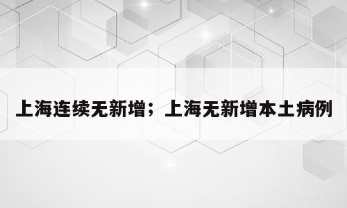 上海连续无新增；上海无新增本土病例