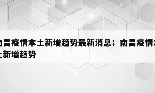 南昌疫情本土新增趋势最新消息；南昌疫情本土新增趋势