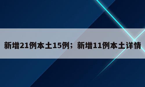 新增21例本土15例；新增11例本土详情