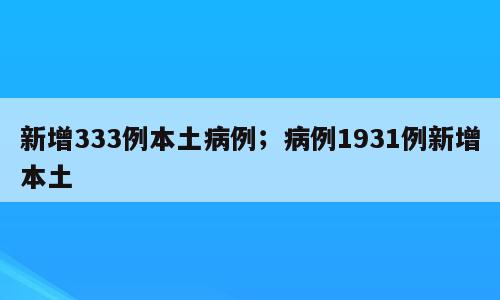 新增333例本土病例；病例1931例新增本土