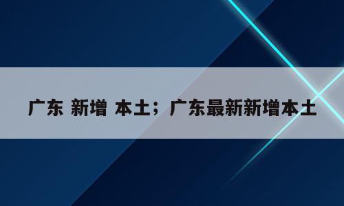 广东 新增 本土；广东最新新增本土