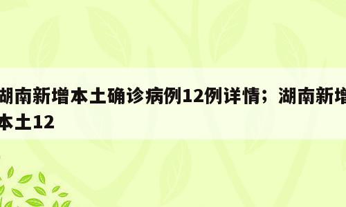 湖南新增本土确诊病例12例详情；湖南新增本土12