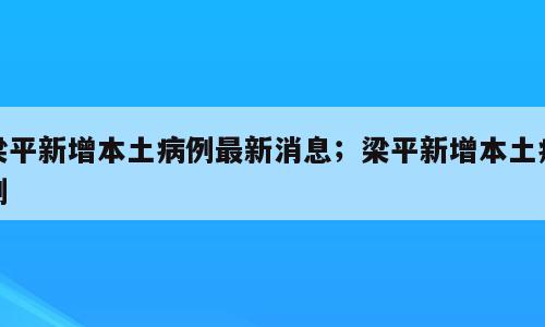 梁平新增本土病例最新消息；梁平新增本土病例