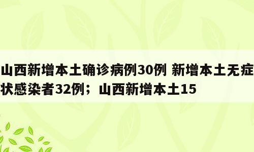 山西新增本土确诊病例30例 新增本土无症状感染者32例；山西新增本土15