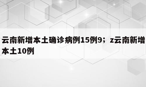 云南新增本土确诊病例15例9；z云南新增本土10例