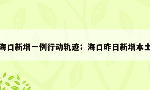 海口新增一例行动轨迹；海口昨日新增本土