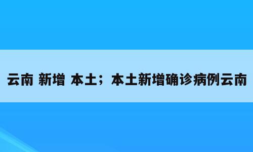 云南 新增 本土；本土新增确诊病例云南