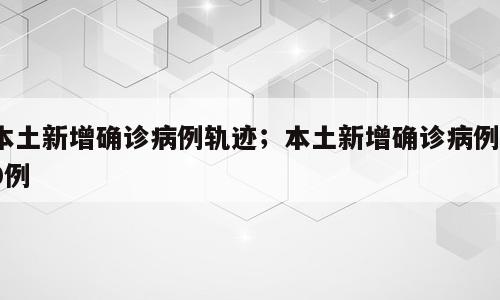 本土新增确诊病例轨迹；本土新增确诊病例10例