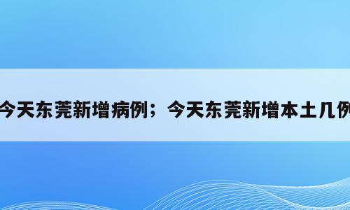 今天东莞新增病例；今天东莞新增本土几例