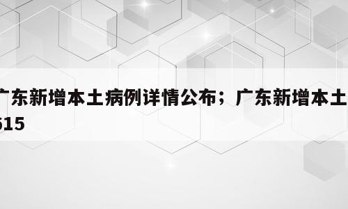 广东新增本土病例详情公布；广东新增本土1615