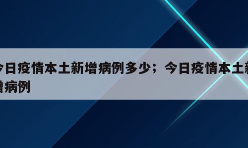 今日疫情本土新增病例多少；今日疫情本土新增病例