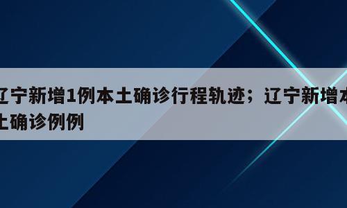 辽宁新增1例本土确诊行程轨迹；辽宁新增本土确诊例例