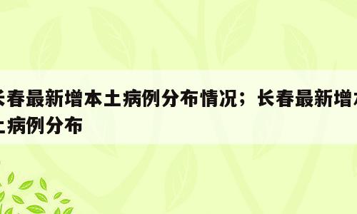 长春最新增本土病例分布情况；长春最新增本土病例分布