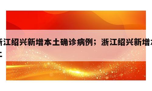 浙江绍兴新增本土确诊病例；浙江绍兴新增本土