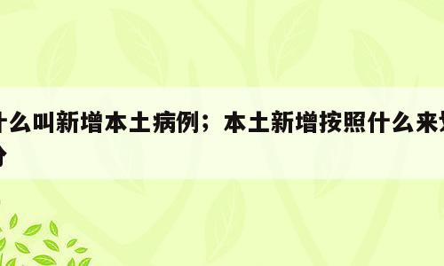 什么叫新增本土病例；本土新增按照什么来划分