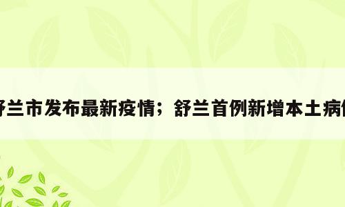 舒兰市发布最新疫情；舒兰首例新增本土病例