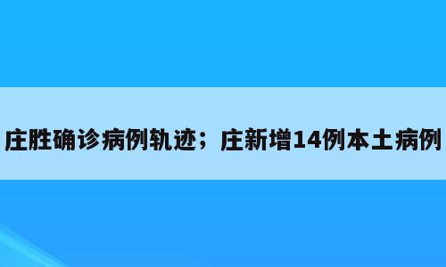 庄胜确诊病例轨迹；庄新增14例本土病例