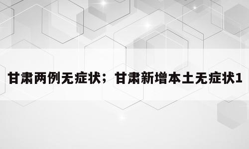 甘肃两例无症状；甘肃新增本土无症状1