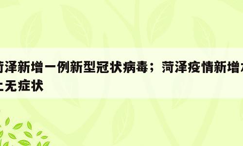 菏泽新增一例新型冠状病毒；菏泽疫情新增本土无症状