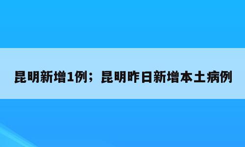昆明新增1例；昆明昨日新增本土病例