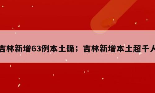 吉林新增63例本土确；吉林新增本土超千人
