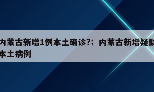 内蒙古新增1例本土确诊?；内蒙古新增疑似本土病例