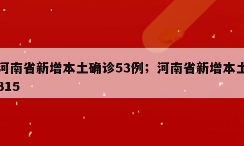 河南省新增本土确诊53例；河南省新增本土315