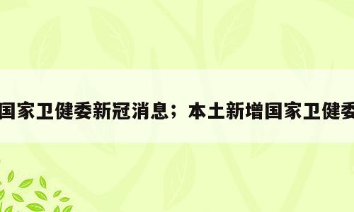 国家卫健委新冠消息；本土新增国家卫健委