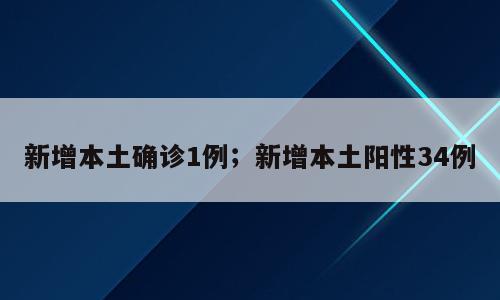 新增本土确诊1例；新增本土阳性34例