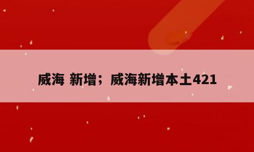威海 新增；威海新增本土421