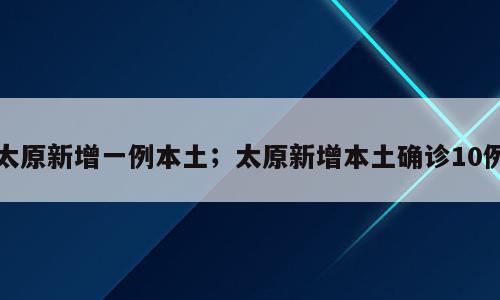 太原新增一例本土；太原新增本土确诊10例