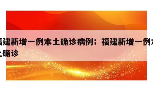 福建新增一例本土确诊病例；福建新增一例本土确诊