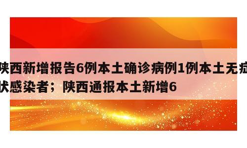陕西新增报告6例本土确诊病例1例本土无症状感染者；陕西通报本土新增6