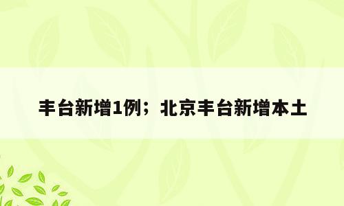丰台新增1例；北京丰台新增本土