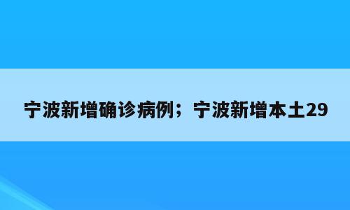 宁波新增确诊病例；宁波新增本土29