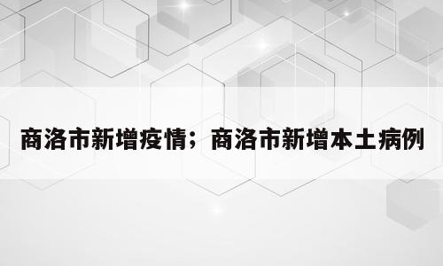 商洛市新增疫情；商洛市新增本土病例