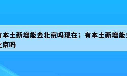 有本土新增能去北京吗现在；有本土新增能去北京吗