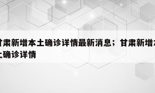 甘肃新增本土确诊详情最新消息；甘肃新增本土确诊详情