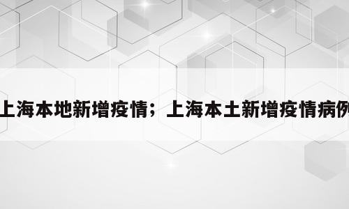 上海本地新增疫情；上海本土新增疫情病例