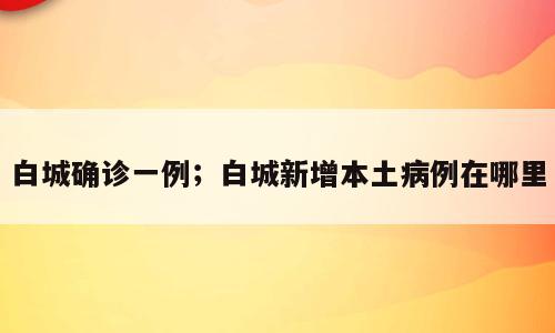 白城确诊一例；白城新增本土病例在哪里