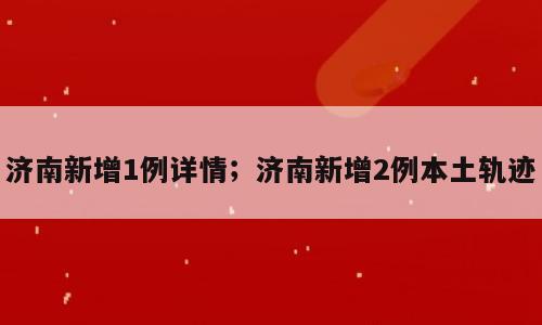 济南新增1例详情；济南新增2例本土轨迹