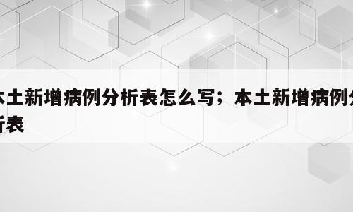 本土新增病例分析表怎么写；本土新增病例分析表
