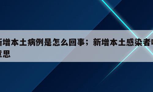 新增本土病例是怎么回事；新增本土感染者啥意思