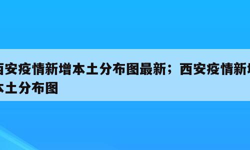 西安疫情新增本土分布图最新；西安疫情新增本土分布图