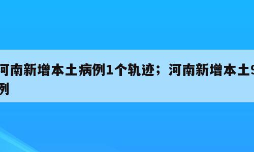 河南新增本土病例1个轨迹；河南新增本土9例